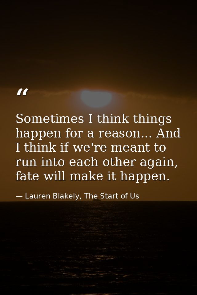 Sometimes I think things happen for a reason... And I think if we're meant to run into each other again, fate will make  — Lauren Blakely, The Start of Us
