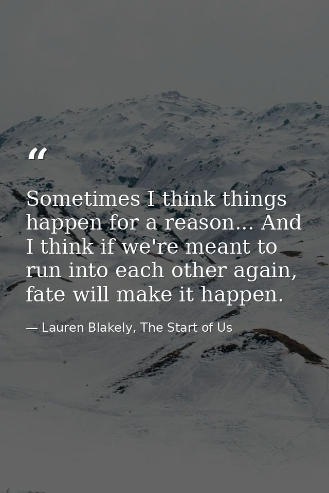 Sometimes I think things happen for a reason... And I think if we're meant to run into each other again, fate will make  — Lauren Blakely, The Start of Us
