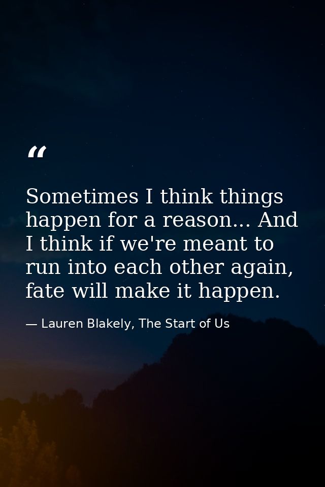 Sometimes I think things happen for a reason... And I think if we're meant to run into each other again, fate will make  — Lauren Blakely, The Start of Us