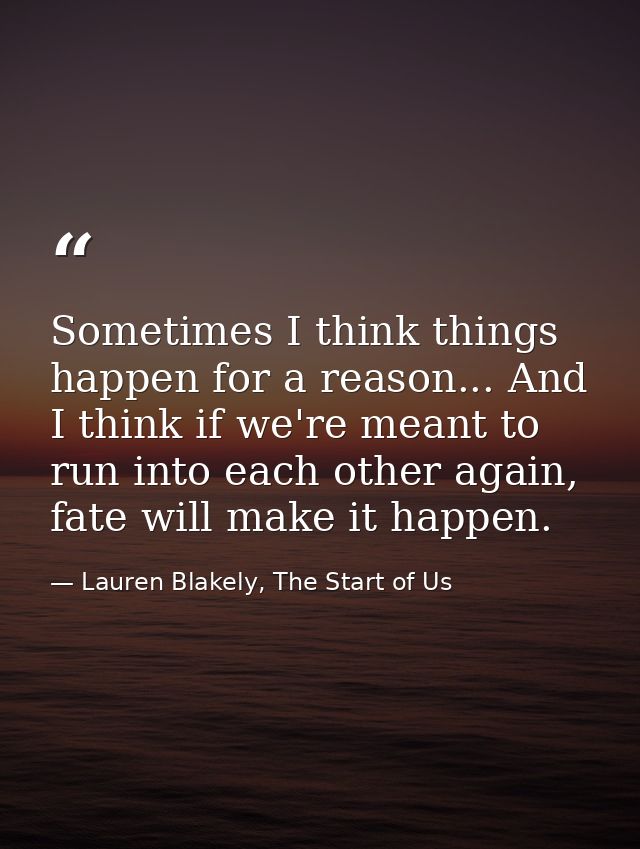 Sometimes I think things happen for a reason... And I think if we're meant to run into each other again, fate will make  — Lauren Blakely, The Start of Us