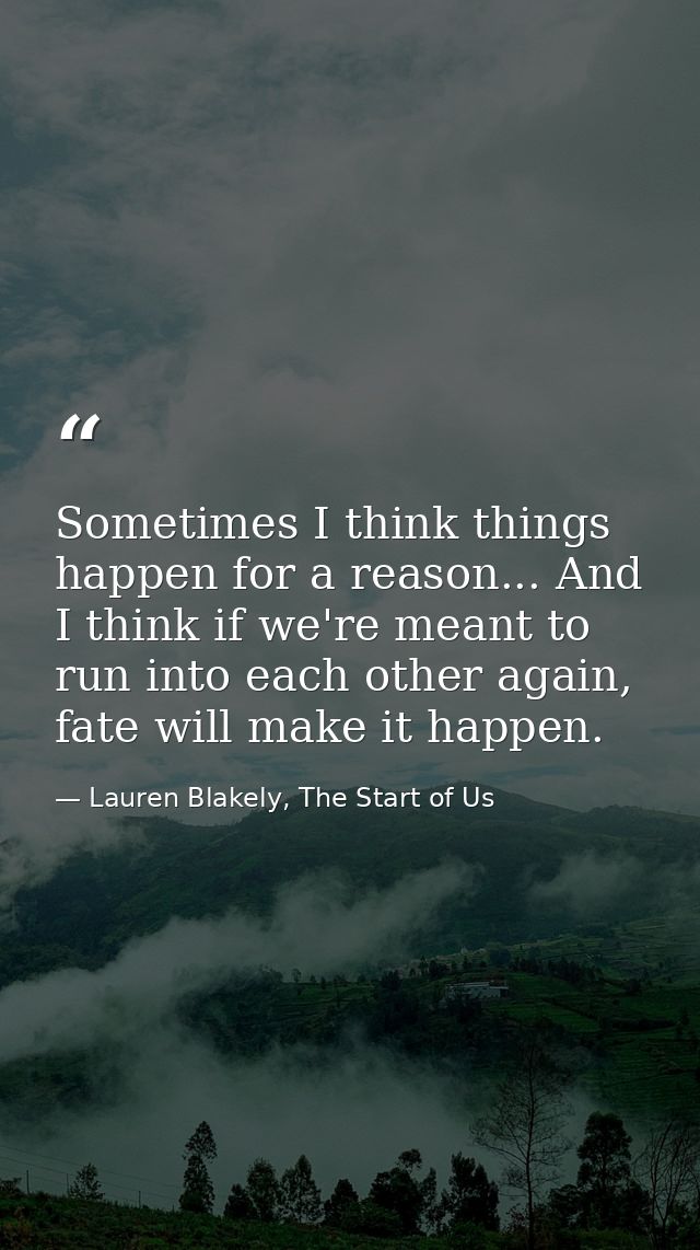 Sometimes I think things happen for a reason... And I think if we're meant to run into each other again, fate will make  — Lauren Blakely, The Start of Us