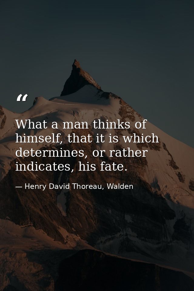 What a man thinks of himself, that it is which determines, or rather indicates, his fate. — Henry David Thoreau, Walden