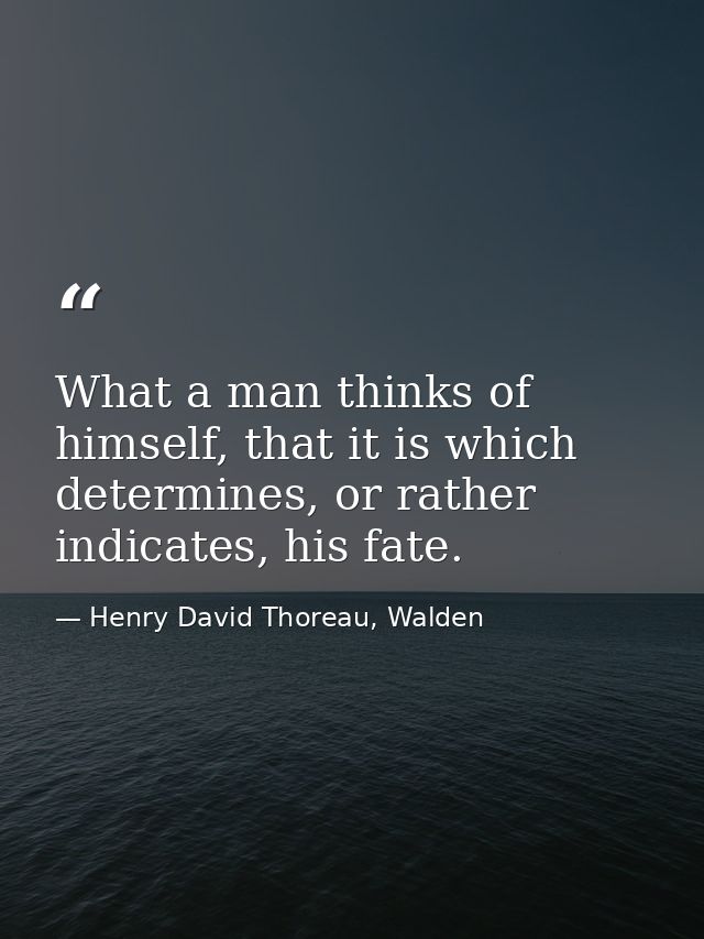 What a man thinks of himself, that it is which determines, or rather indicates, his fate. — Henry David Thoreau, Walden