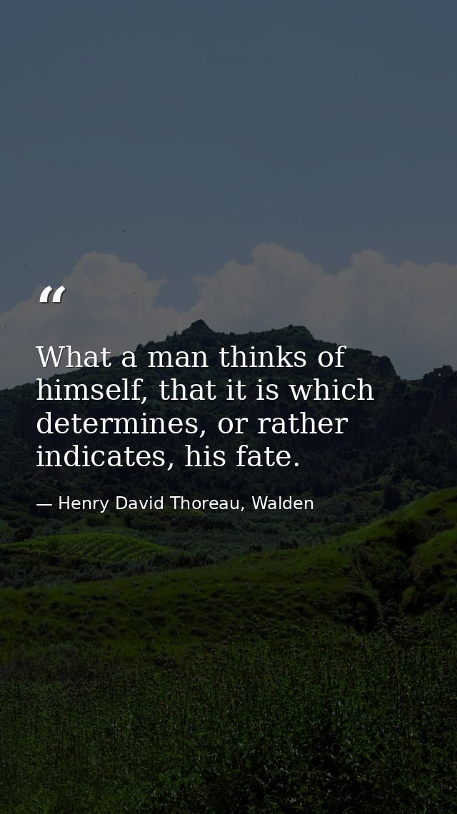 What a man thinks of himself, that it is which determines, or rather indicates, his fate. — Henry David Thoreau, Walden
