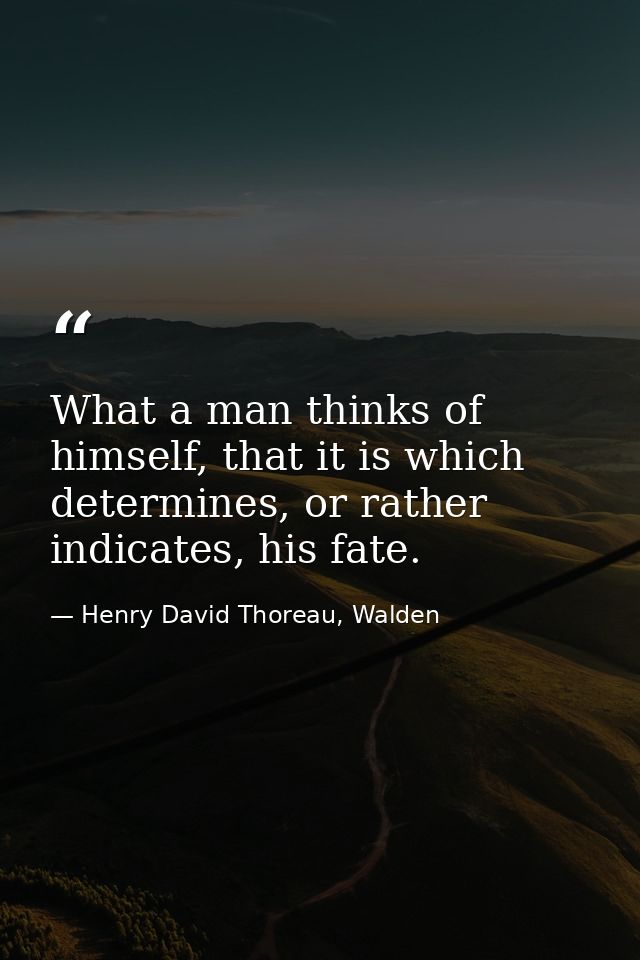 What a man thinks of himself, that it is which determines, or rather indicates, his fate. — Henry David Thoreau, Walden