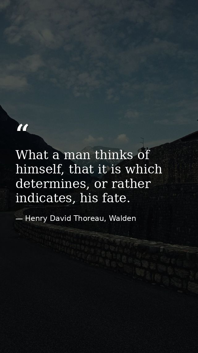 What a man thinks of himself, that it is which determines, or rather indicates, his fate. — Henry David Thoreau, Walden
