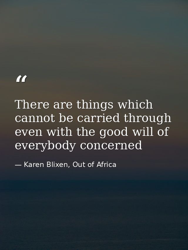 There are things which cannot be carried through even with the good will of everybody concerned — Karen Blixen, Out of Africa