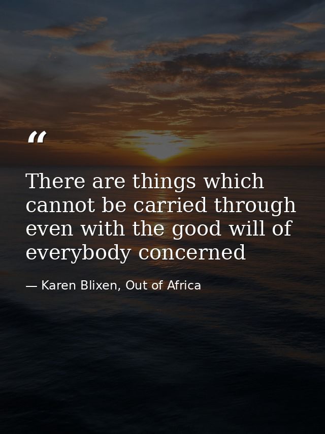 There are things which cannot be carried through even with the good will of everybody concerned — Karen Blixen, Out of Africa