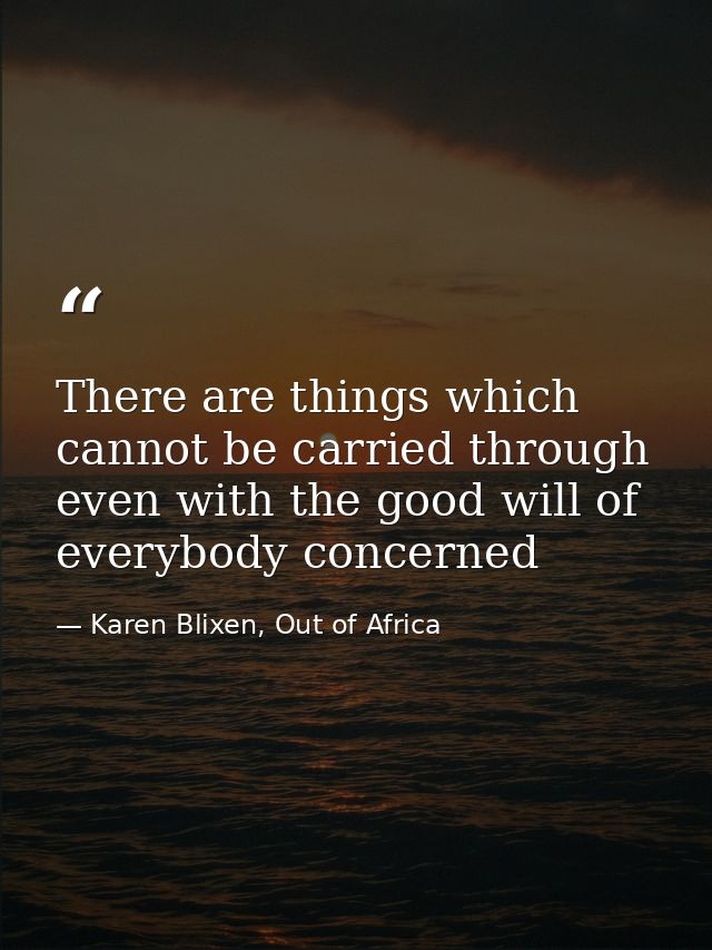 There are things which cannot be carried through even with the good will of everybody concerned — Karen Blixen, Out of Africa