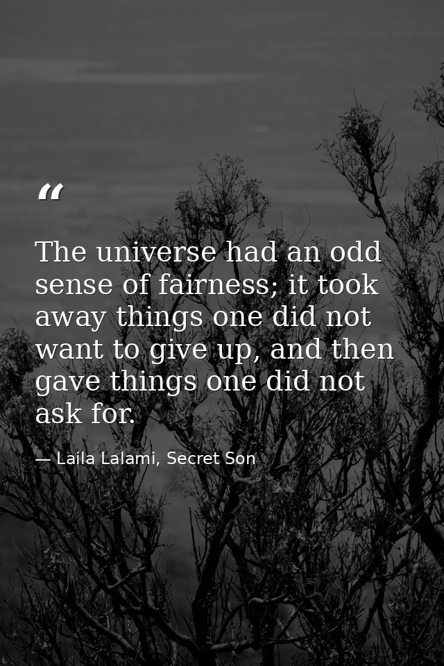 The universe had an odd sense of fairness; it took away things one did not want to give up, and then gave things one did — Laila Lalami, Secret Son