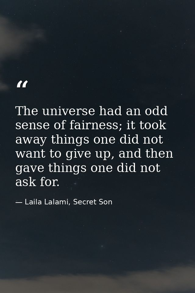 The universe had an odd sense of fairness; it took away things one did not want to give up, and then gave things one did — Laila Lalami, Secret Son