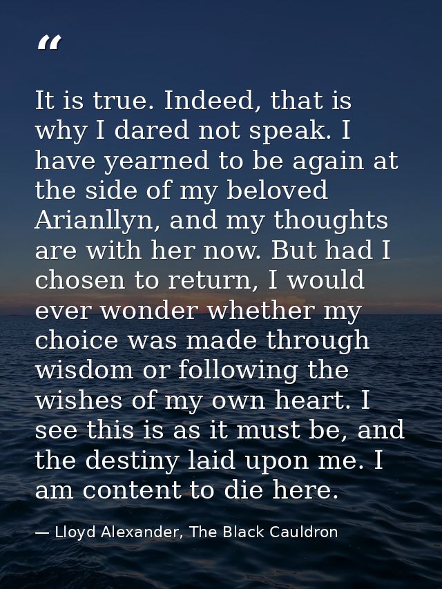 It is true. Indeed, that is why I dared not speak. I have yearned to be again at the side of my beloved Arianllyn, and m — Lloyd Alexander, The Black Cauldron