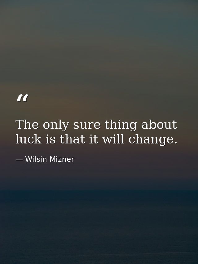 The only sure thing about luck is that it will change. — Wilsin Mizner