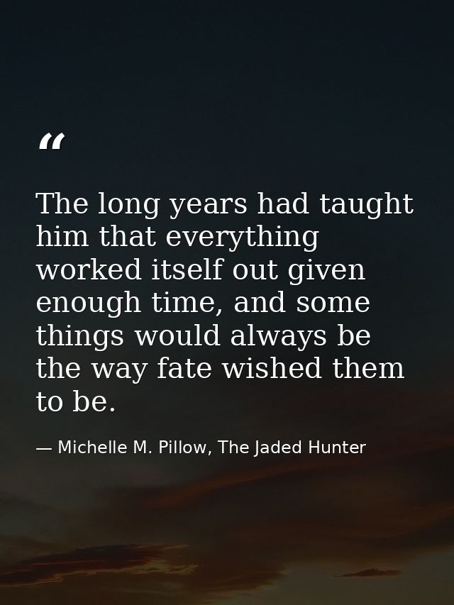The long years had taught him that everything worked itself out given enough time, and some things would always be the w — Michelle M. Pillow, The Jaded Hunter