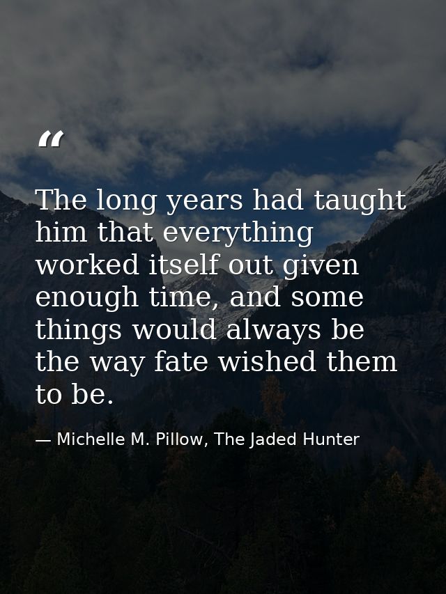 The long years had taught him that everything worked itself out given enough time, and some things would always be the w — Michelle M. Pillow, The Jaded Hunter