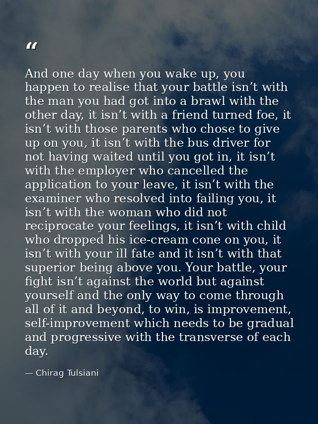 And one day when you wake up, you happen to realise that your battle isn’t with the man you had got into a brawl with th — Chirag Tulsiani