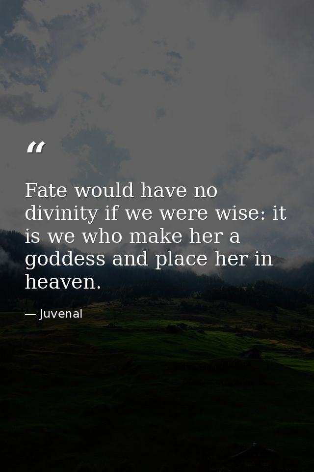 Fate would have no divinity if we were wise: it is we who make her a goddess and place her in heaven. — Juvenal