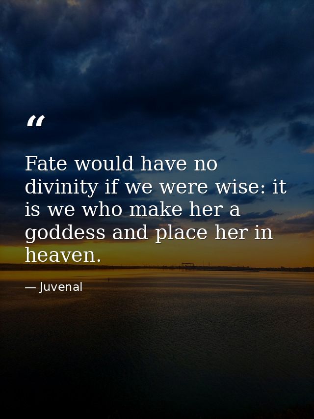 Fate would have no divinity if we were wise: it is we who make her a goddess and place her in heaven. — Juvenal