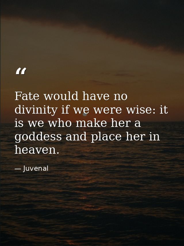 Fate would have no divinity if we were wise: it is we who make her a goddess and place her in heaven. — Juvenal