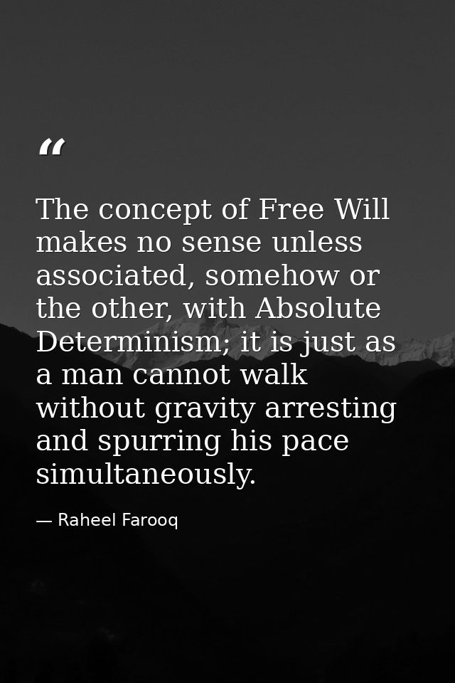 The concept of Free Will makes no sense unless associated, somehow or the other, with Absolute Determinism; it is just a — Raheel Farooq