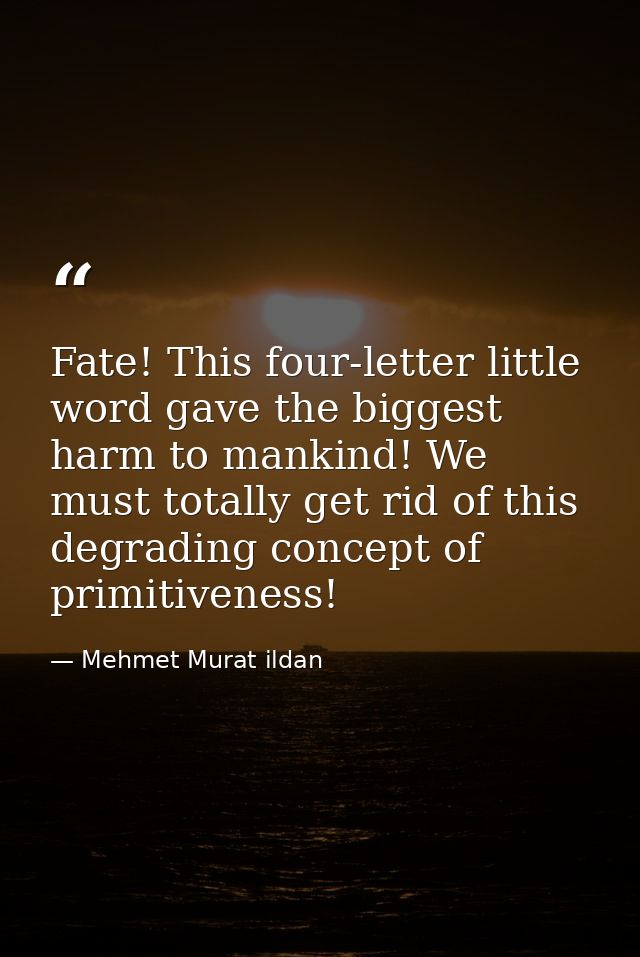 Fate! This four-letter little word gave the biggest harm to mankind! We must totally get rid of this degrading concept o — Mehmet Murat ildan