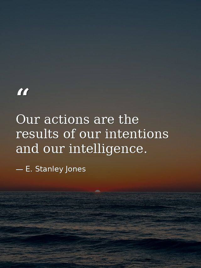 Our actions are the results of our intentions and our intelligence. — E. Stanley Jones