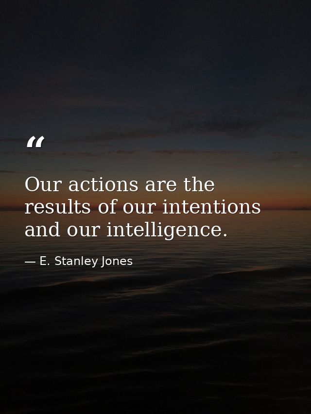 Our actions are the results of our intentions and our intelligence. — E. Stanley Jones
