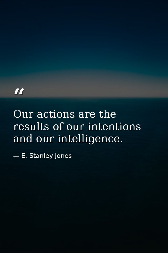 Our actions are the results of our intentions and our intelligence. — E. Stanley Jones