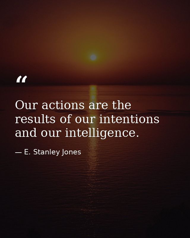 Our actions are the results of our intentions and our intelligence. — E. Stanley Jones