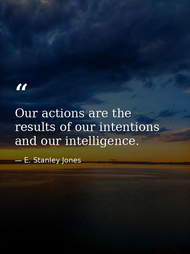 Our actions are the results of our intentions and our intelligence. — E. Stanley Jones