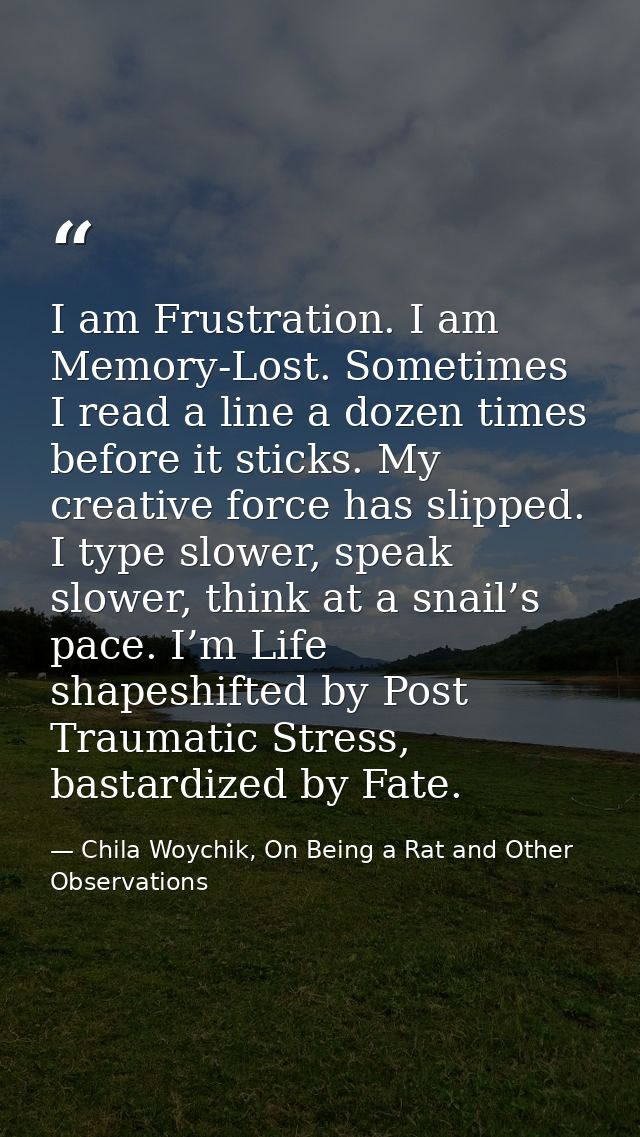 I am Frustration. I am Memory-Lost. Sometimes I read a line a dozen times before it sticks. My creative force has slippe — Chila Woychik, On Being a Rat and Other Observations