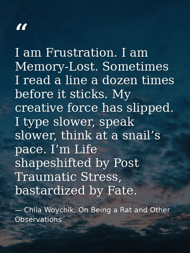 I am Frustration. I am Memory-Lost. Sometimes I read a line a dozen times before it sticks. My creative force has slippe — Chila Woychik, On Being a Rat and Other Observations