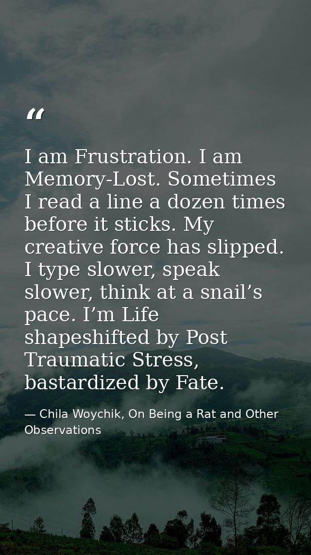 I am Frustration. I am Memory-Lost. Sometimes I read a line a dozen times before it sticks. My creative force has slippe — Chila Woychik, On Being a Rat and Other Observations
