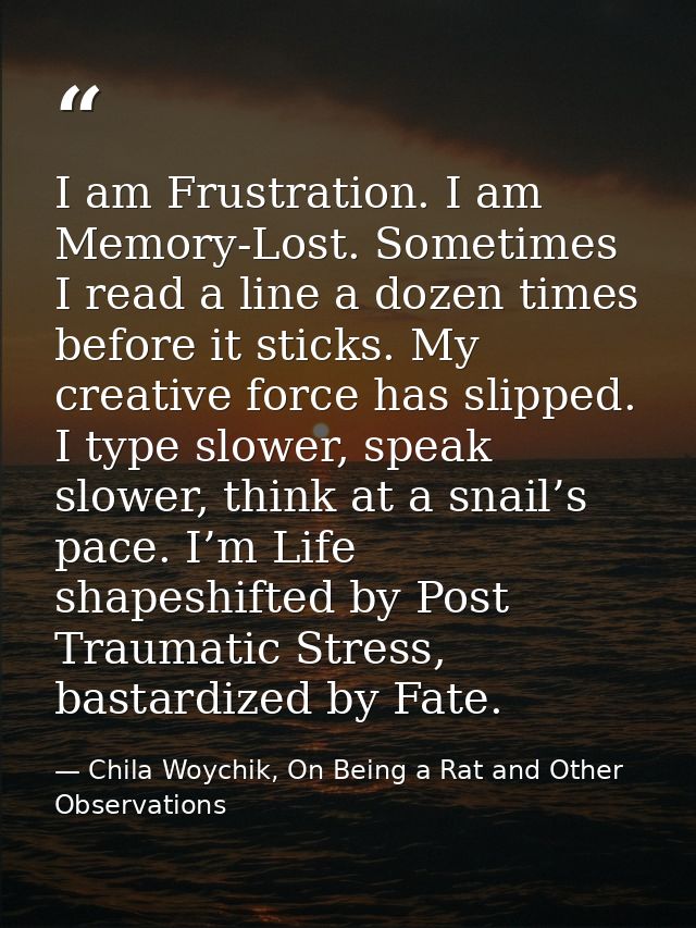 I am Frustration. I am Memory-Lost. Sometimes I read a line a dozen times before it sticks. My creative force has slippe — Chila Woychik, On Being a Rat and Other Observations