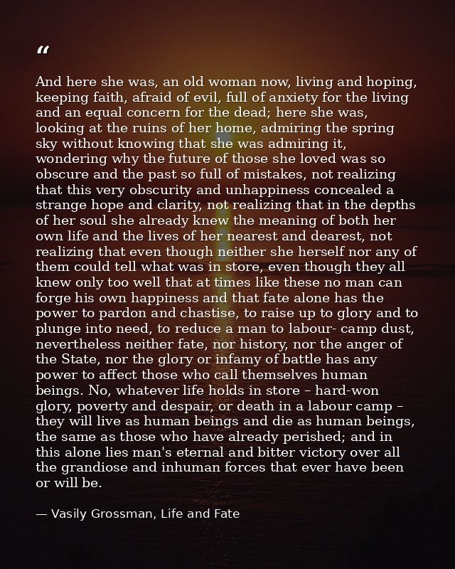 And here she was, an old woman now, living and hoping, keeping faith, afraid of evil, full of anxiety for the living and — Vasily Grossman, Life and Fate