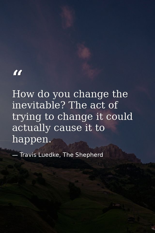 How do you change the inevitable? The act of trying to change it could actually cause it to happen. — Travis Luedke, The Shepherd
