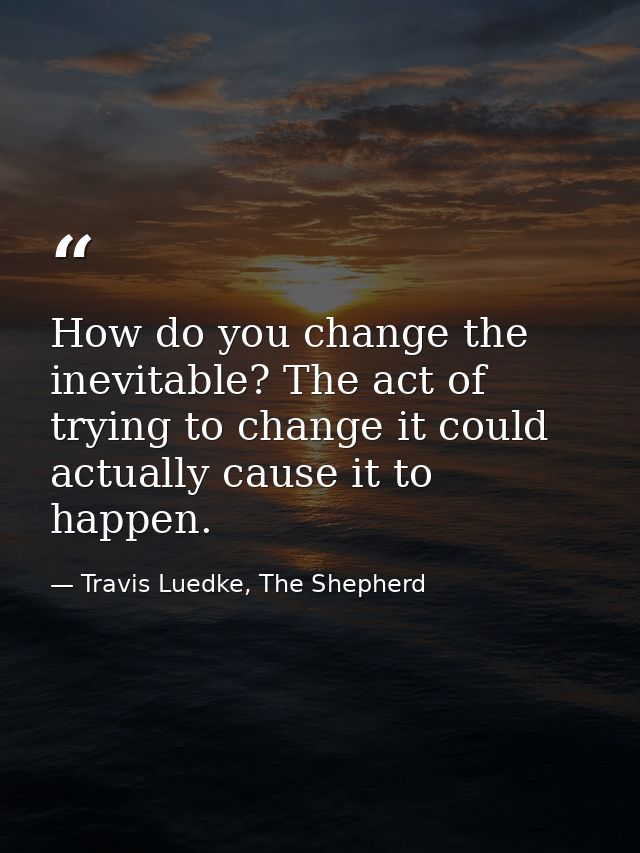 How do you change the inevitable? The act of trying to change it could actually cause it to happen. — Travis Luedke, The Shepherd