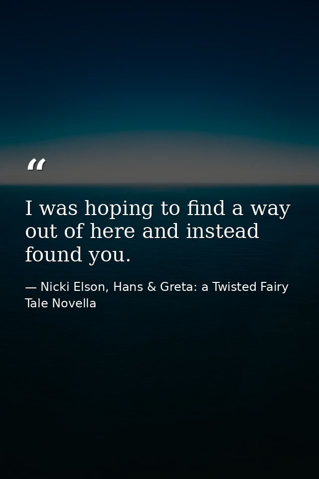 I was hoping to find a way out of here and instead found you. — Nicki Elson, Hans & Greta: a Twisted Fairy Tale Novella