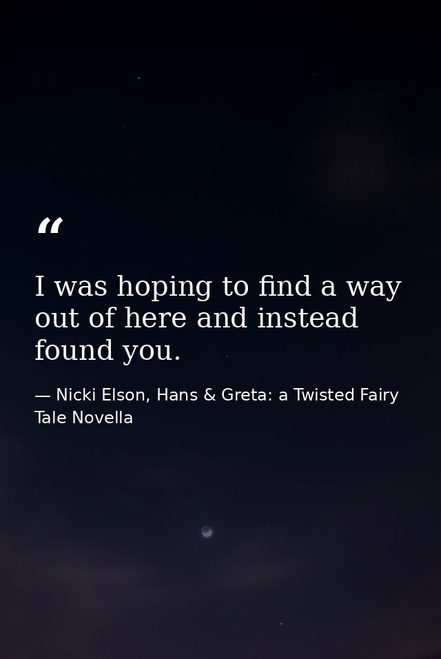 I was hoping to find a way out of here and instead found you. — Nicki Elson, Hans & Greta: a Twisted Fairy Tale Novella