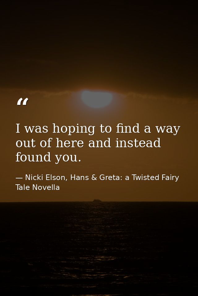 I was hoping to find a way out of here and instead found you. — Nicki Elson, Hans & Greta: a Twisted Fairy Tale Novella