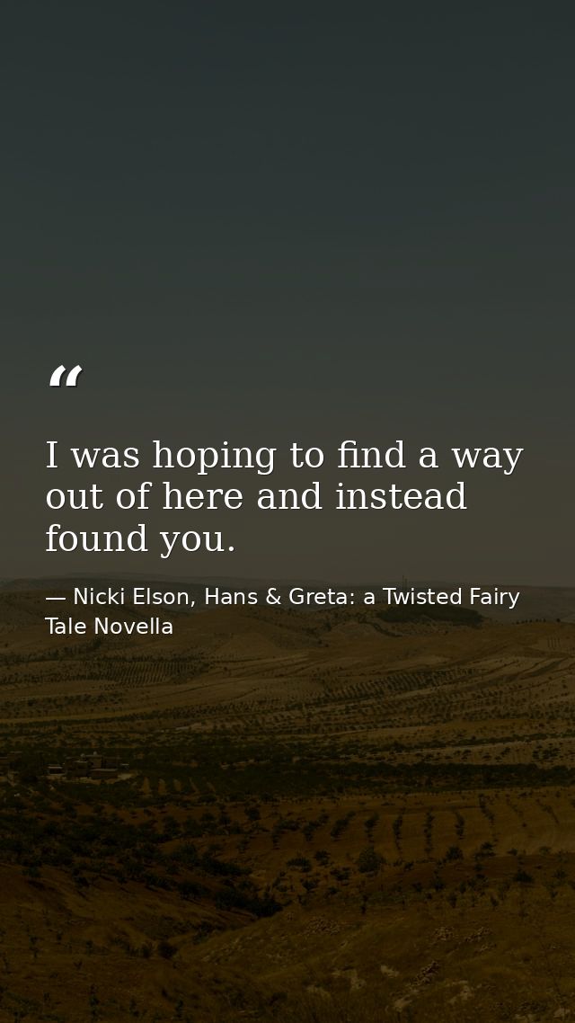 I was hoping to find a way out of here and instead found you. — Nicki Elson, Hans & Greta: a Twisted Fairy Tale Novella