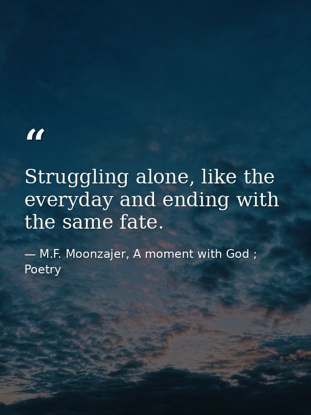 Struggling alone, like the everyday and ending with the same fate. — M.F. Moonzajer, A moment with God ; Poetry
