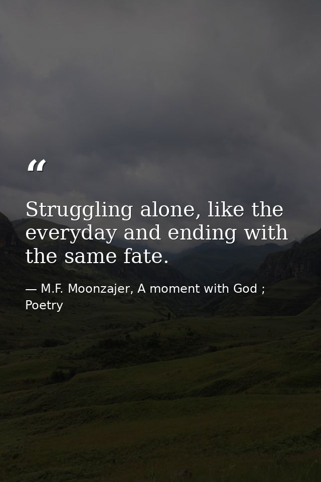 Struggling alone, like the everyday and ending with the same fate. — M.F. Moonzajer, A moment with God ; Poetry