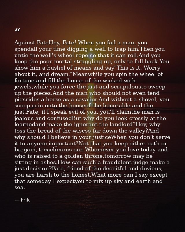 Against FateHey, Fate! When you fail a man, you spendall your time digging a well to trap him.Then you untie the well's  — Frik
