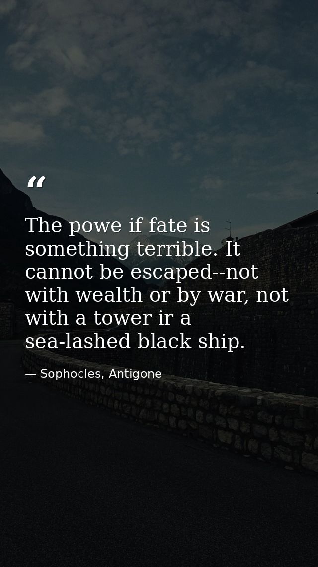 The powe if fate is something terrible. It cannot be escaped--not with wealth or by war, not with a tower ir a sea-lashe — Sophocles, Antigone