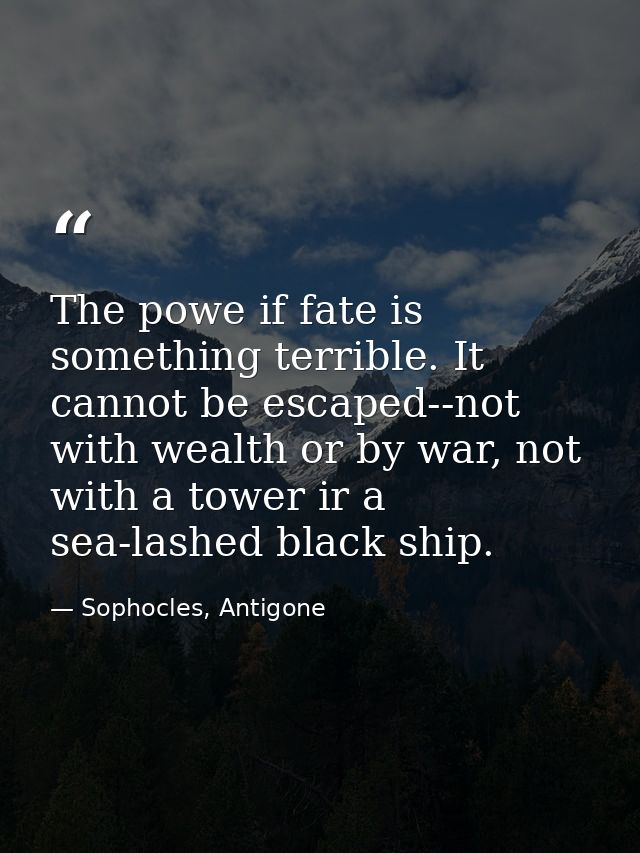 The powe if fate is something terrible. It cannot be escaped--not with wealth or by war, not with a tower ir a sea-lashe — Sophocles, Antigone