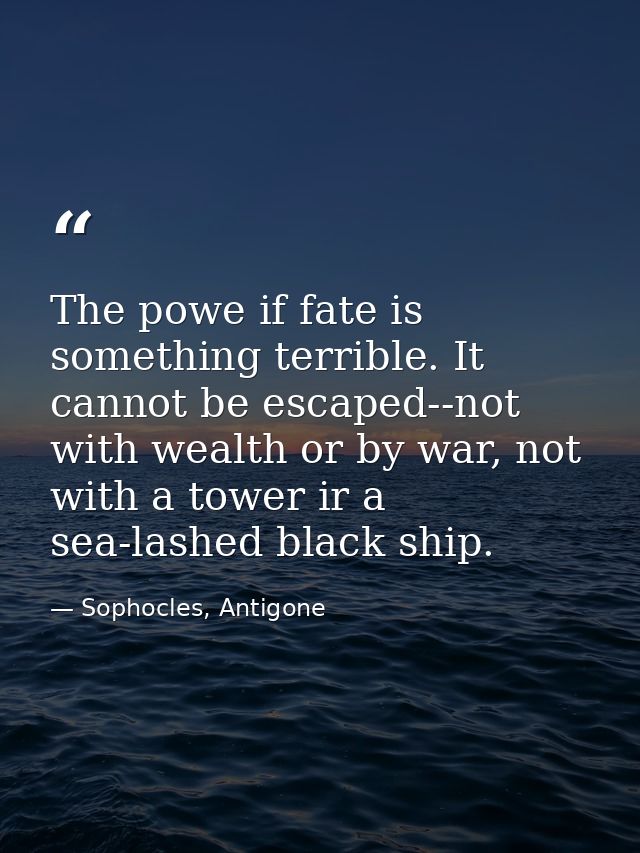 The powe if fate is something terrible. It cannot be escaped--not with wealth or by war, not with a tower ir a sea-lashe — Sophocles, Antigone
