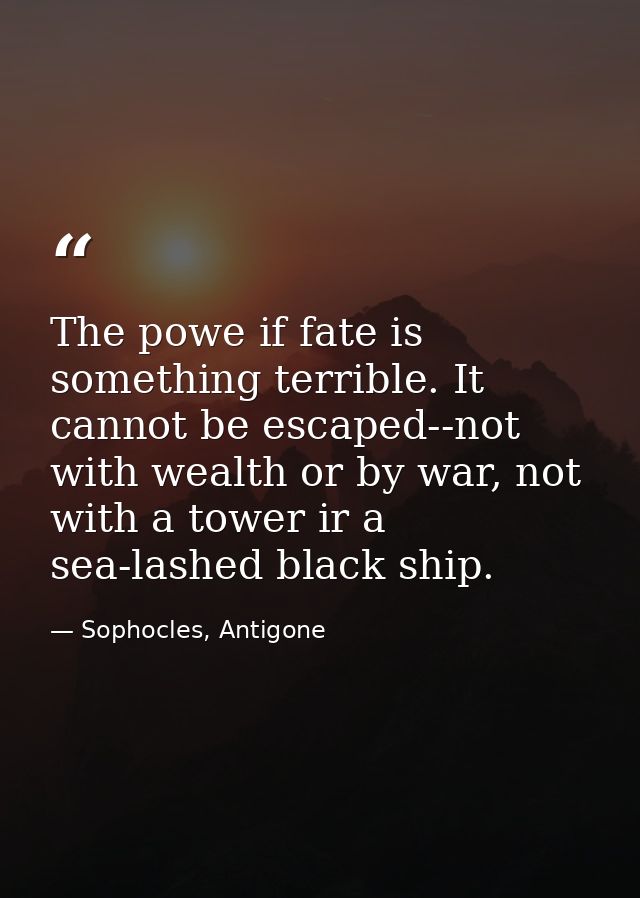 The powe if fate is something terrible. It cannot be escaped--not with wealth or by war, not with a tower ir a sea-lashe — Sophocles, Antigone