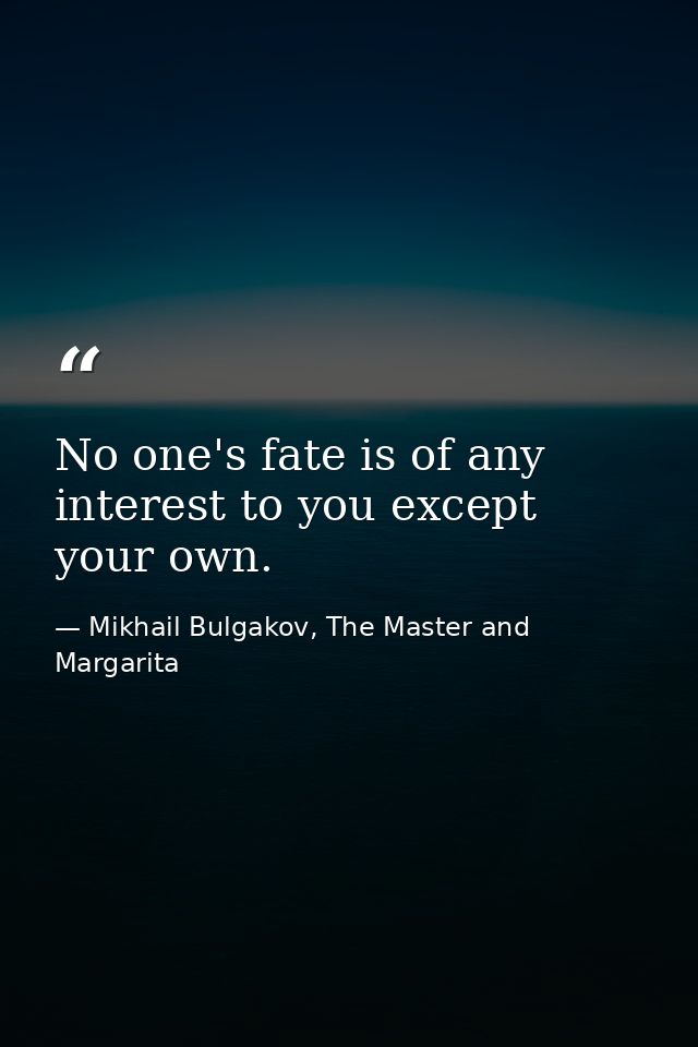 No one's fate is of any interest to you except your own. — Mikhail Bulgakov, The Master and Margarita