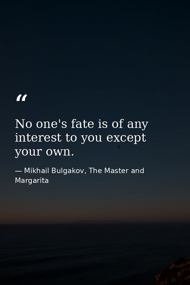 No one's fate is of any interest to you except your own. — Mikhail Bulgakov, The Master and Margarita